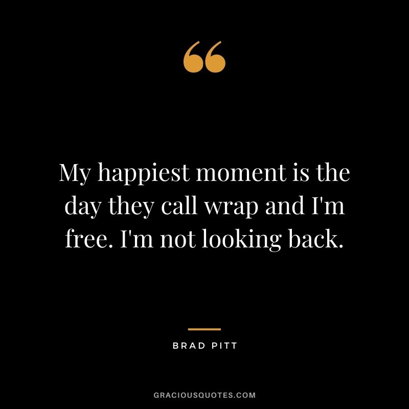 My happiest moment is the day they call wrap and I'm free. I'm not looking back.