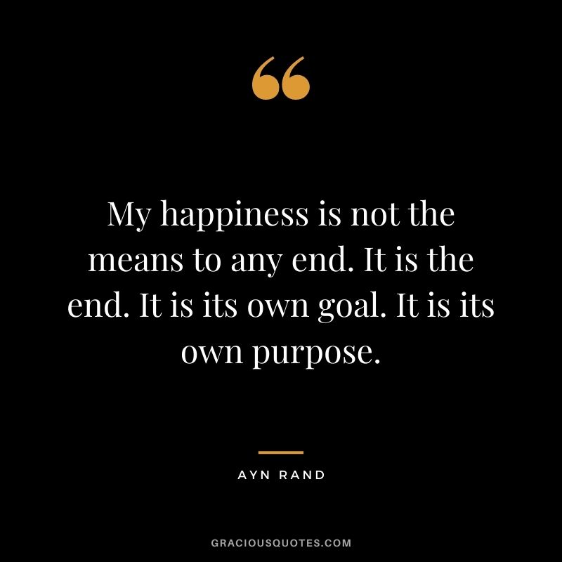 My happiness is not the means to any end. It is the end. It is its own goal. It is its own purpose.