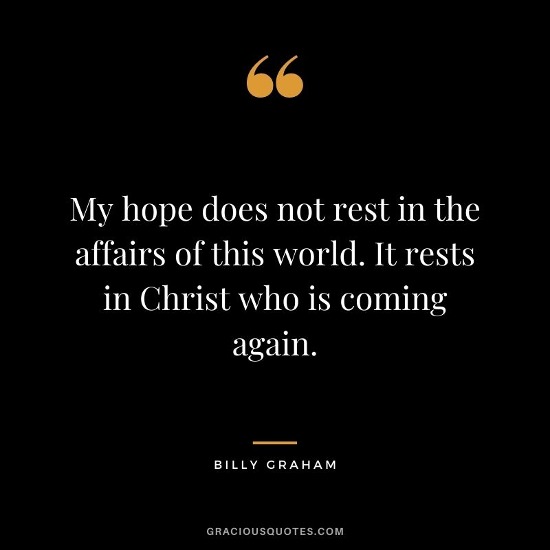 My hope does not rest in the affairs of this world. It rests in Christ who is coming again.