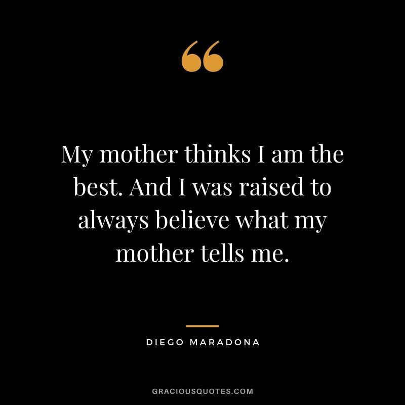 My mother thinks I am the best. And I was raised to always believe what my mother tells me.