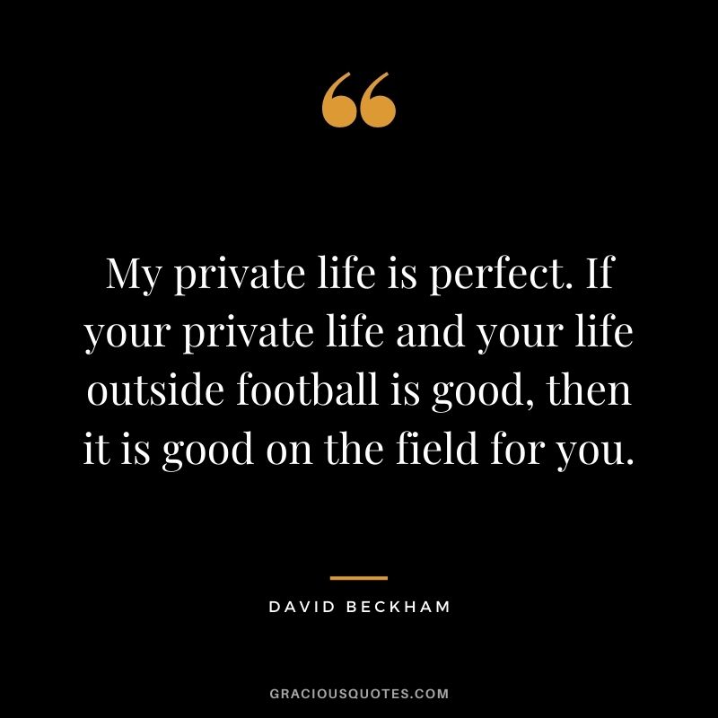 My private life is perfect. If your private life and your life outside football is good, then it is good on the field for you.