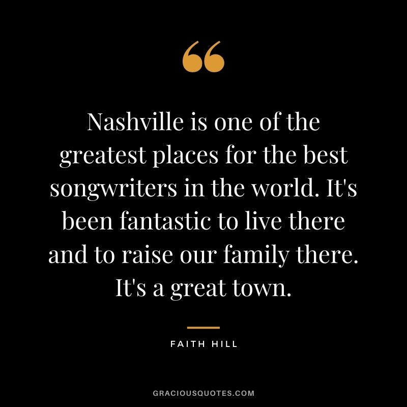 Nashville is one of the greatest places for the best songwriters in the world. It's been fantastic to live there and to raise our family there. It's a great town.