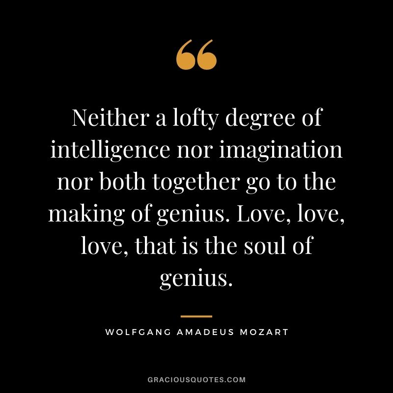 Neither a lofty degree of intelligence nor imagination nor both together go to the making of genius. Love, love, love, that is the soul of genius.