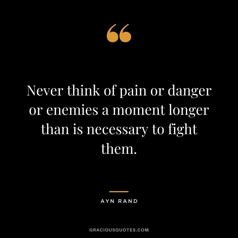 Never think of pain or danger or enemies a moment longer than is necessary to fight them.