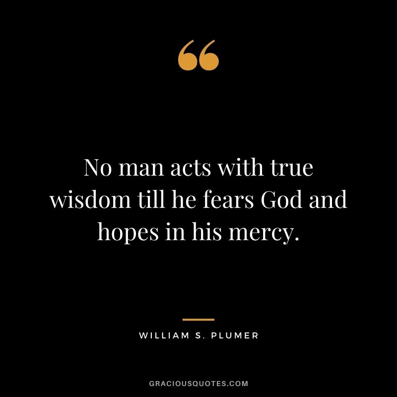 No man acts with true wisdom till he fears God and hopes in his mercy. - William S. Plumer