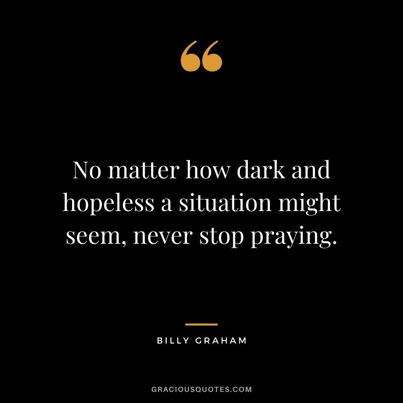 No matter how dark and hopeless a situation might seem, never stop praying.