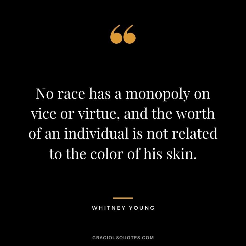 No race has a monopoly on vice or virtue, and the worth of an individual is not related to the color of his skin.