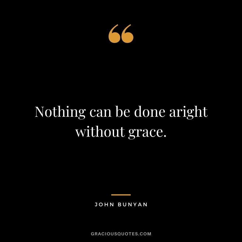 Nothing can be done aright without grace. - John Bunyan
