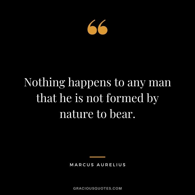 Nothing happens to any man that he is not formed by nature to bear.