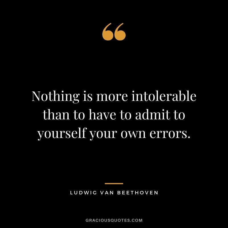 Nothing is more intolerable than to have to admit to yourself your own errors.
