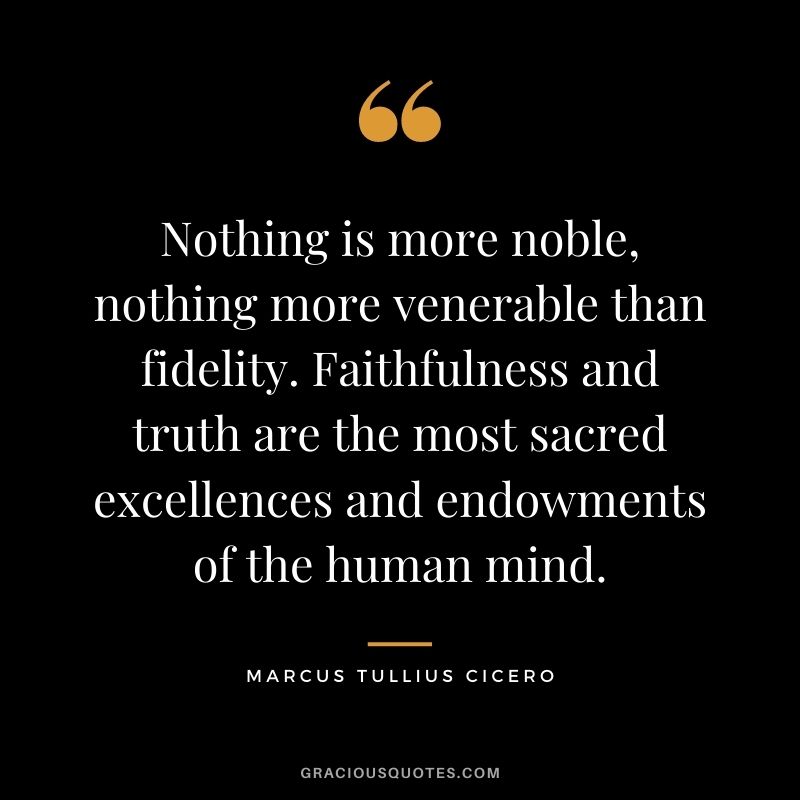 Nothing is more noble, nothing more venerable than fidelity. Faithfulness and truth are the most sacred excellences and endowments of the human mind.
