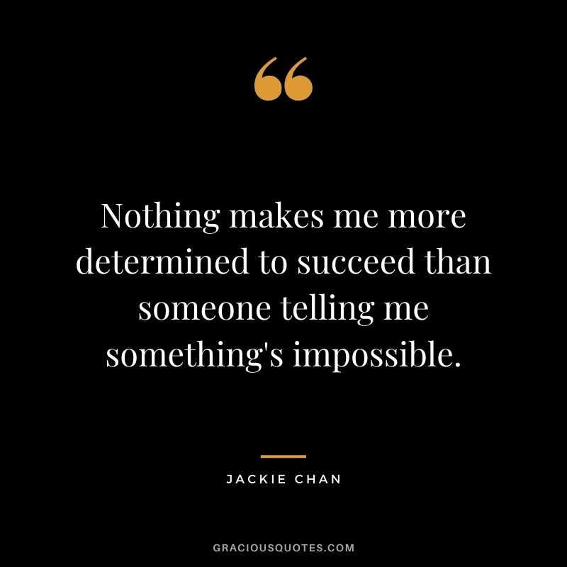 Nothing makes me more determined to succeed than someone telling me something's impossible.