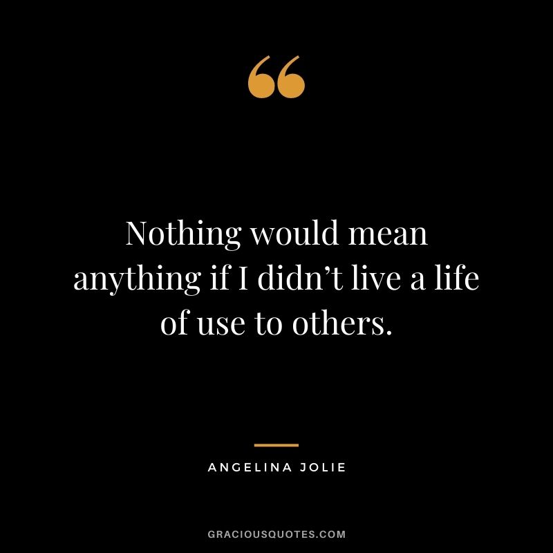 Nothing would mean anything if I didn’t live a life of use to others.