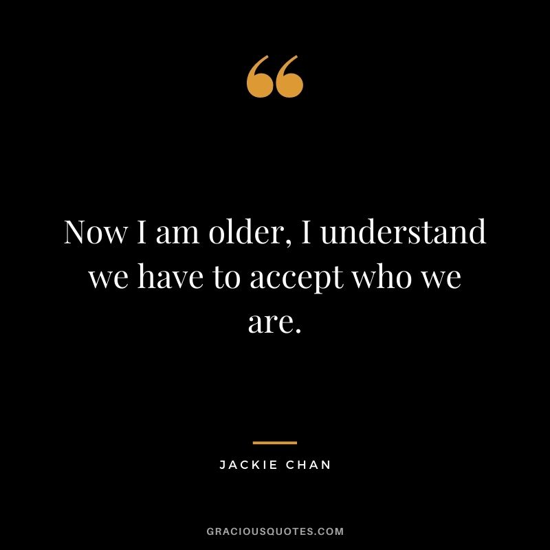 Now I am older, I understand we have to accept who we are.