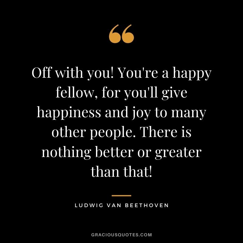 Off with you! You're a happy fellow, for you'll give happiness and joy to many other people. There is nothing better or greater than that!