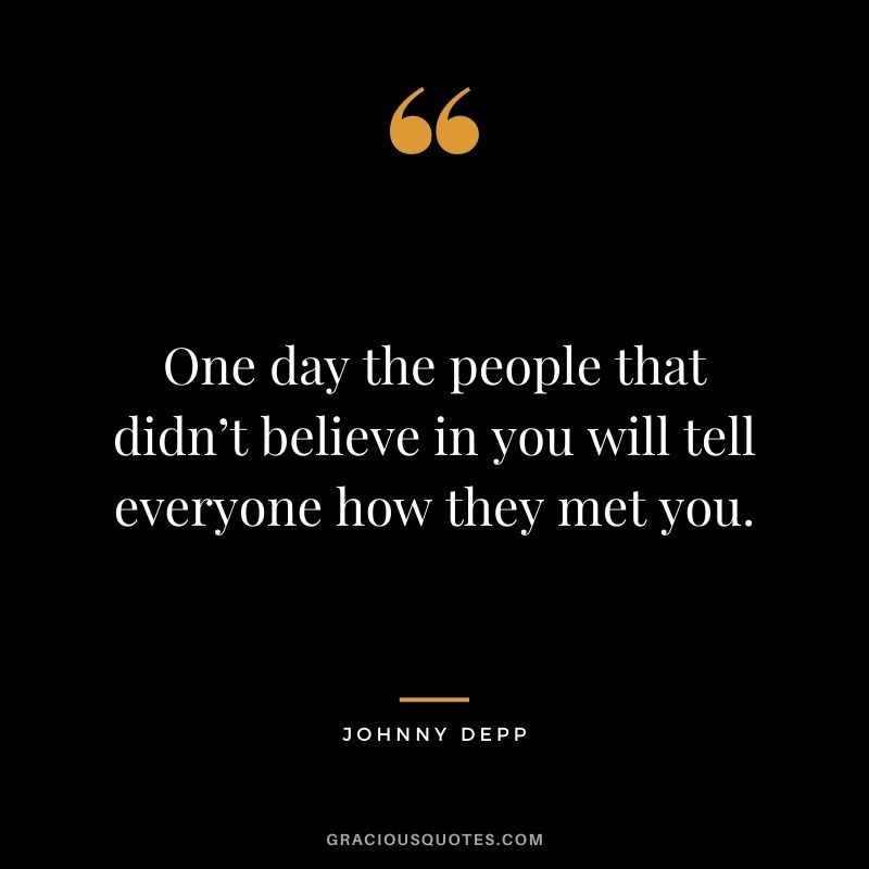 One day the people that didn’t believe in you will tell everyone how they met you.