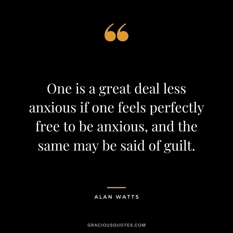 One is a great deal less anxious if one feels perfectly free to be anxious, and the same may be said of guilt.
