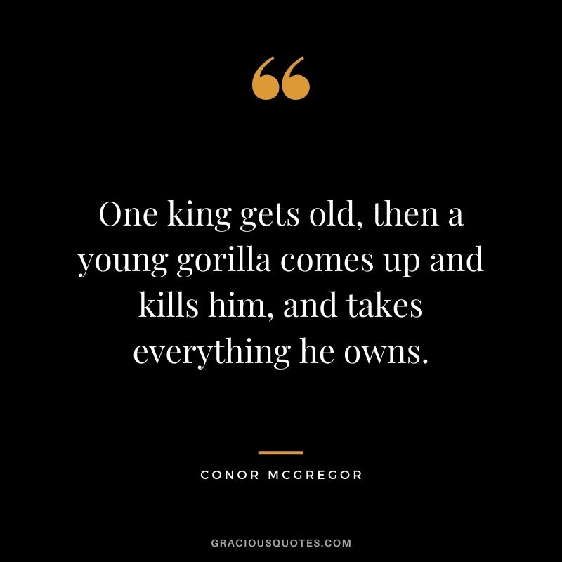 One king gets old, then a young gorilla comes up and kills him, and takes everything he owns.