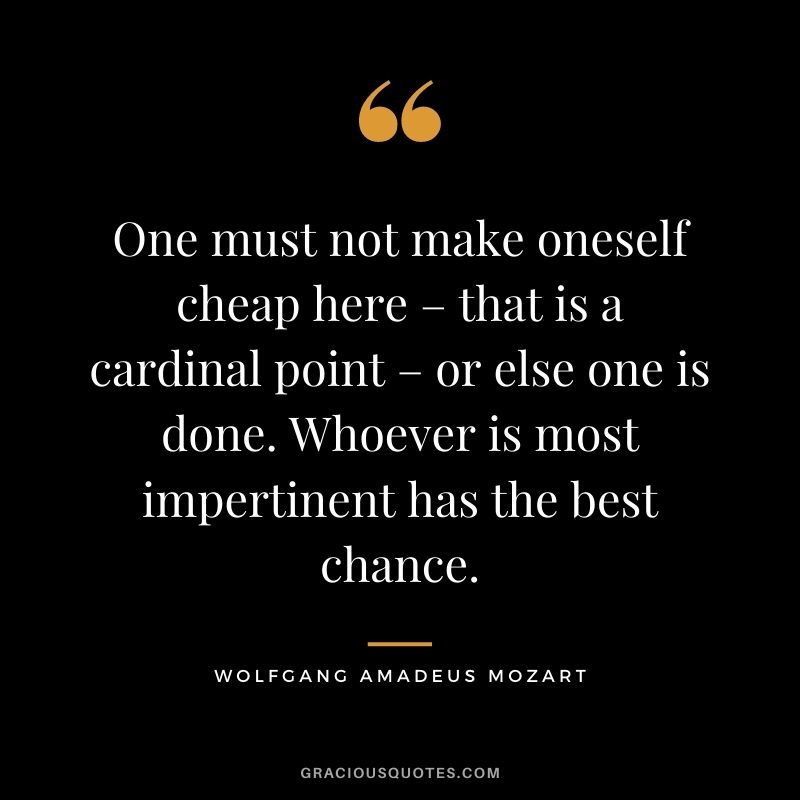 One must not make oneself cheap here – that is a cardinal point – or else one is done. Whoever is most impertinent has the best chance.
