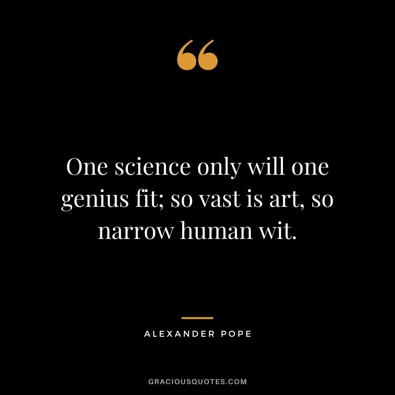 One science only will one genius fit; so vast is art, so narrow human wit.