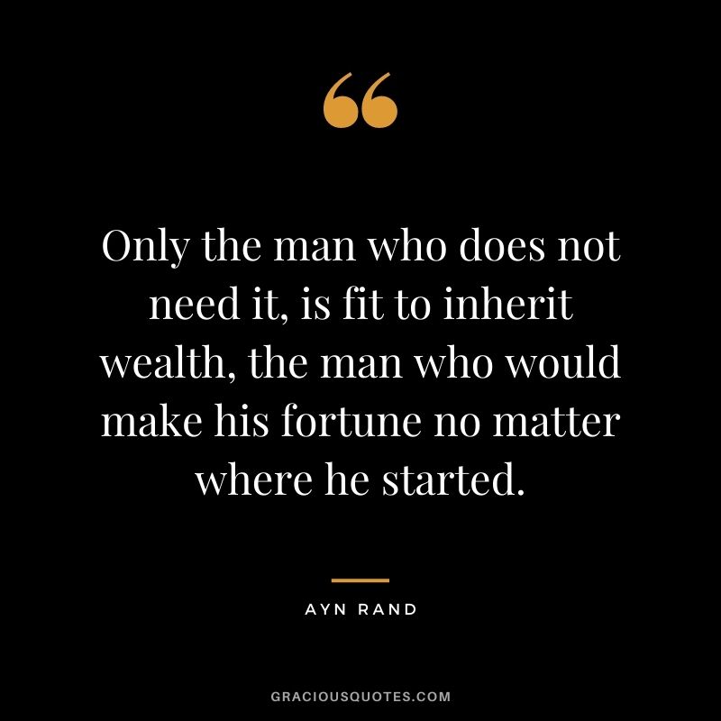 Only the man who does not need it, is fit to inherit wealth, the man who would make his fortune no matter where he started.