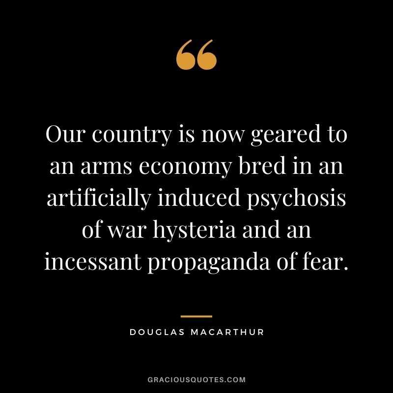 Our country is now geared to an arms economy bred in an artificially induced psychosis of war hysteria and an incessant propaganda of fear.