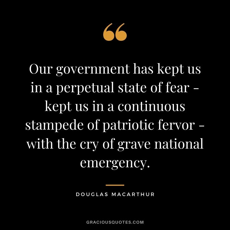 Our government has kept us in a perpetual state of fear - kept us in a continuous stampede of patriotic fervor - with the cry of grave national emergency.