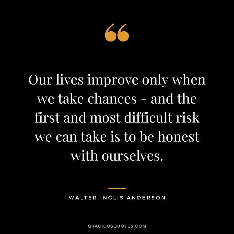 Our lives improve only when we take chances - and the first and most difficult risk we can take is to be honest with ourselves.
