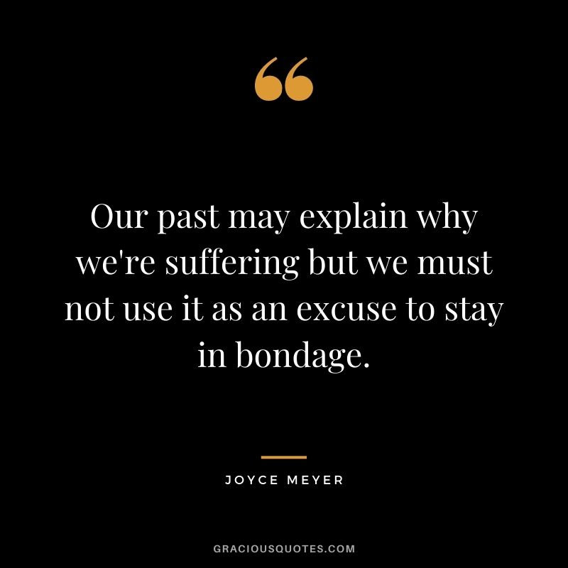Our past may explain why we're suffering but we must not use it as an excuse to stay in bondage.