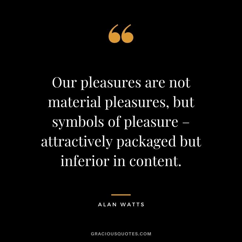 Our pleasures are not material pleasures, but symbols of pleasure – attractively packaged but inferior in content.