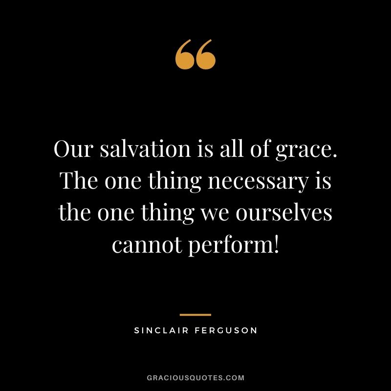 Our salvation is all of grace. The one thing necessary is the one thing we ourselves cannot perform! - Sinclair Ferguson