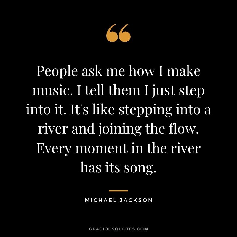 People ask me how I make music. I tell them I just step into it. It's like stepping into a river and joining the flow. Every moment in the river has its song.