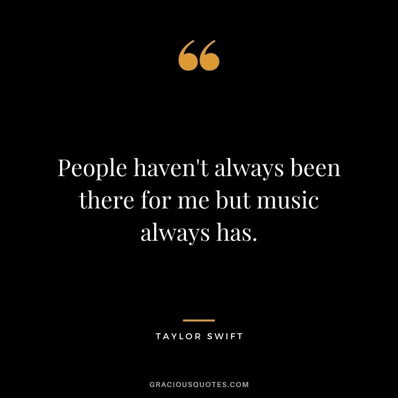 People haven't always been there for me but music always has.