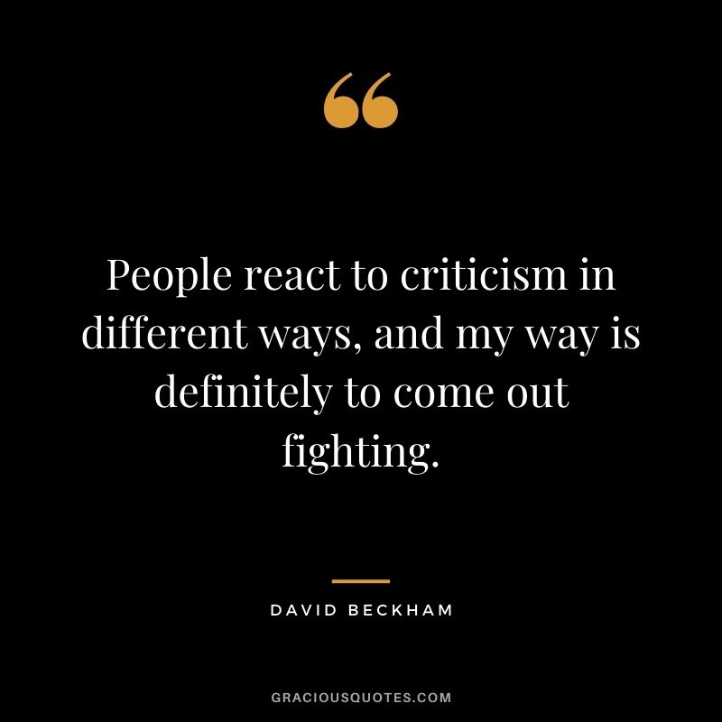 People react to criticism in different ways, and my way is definitely to come out fighting.