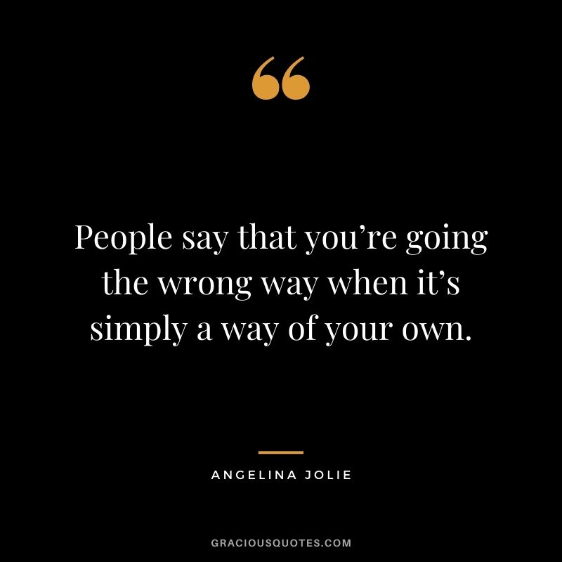 People say that you’re going the wrong way when it’s simply a way of your own.