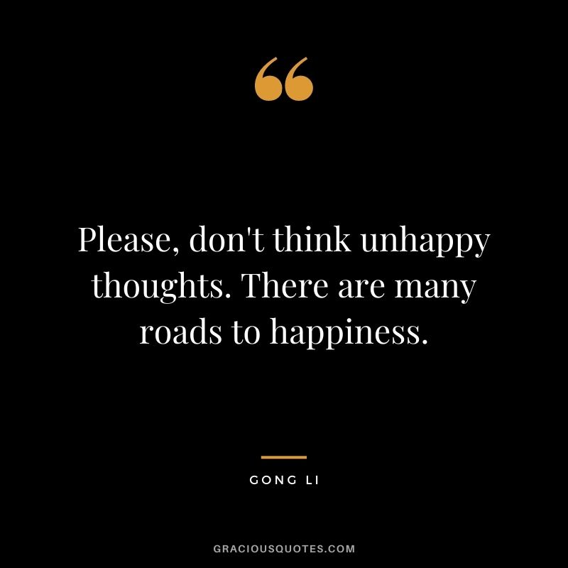 Please, don't think unhappy thoughts. There are many roads to happiness.