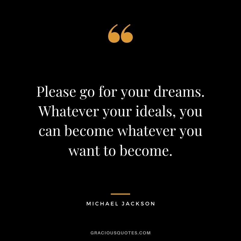 Please go for your dreams. Whatever your ideals, you can become whatever you want to become.