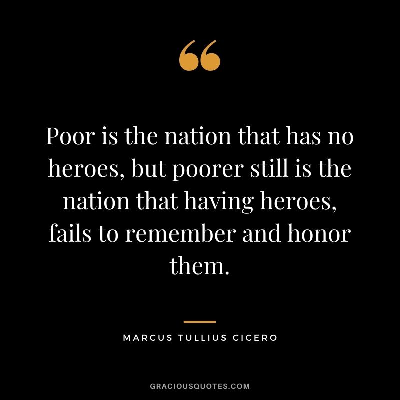 Poor is the nation that has no heroes, but poorer still is the nation that having heroes, fails to remember and honor them.