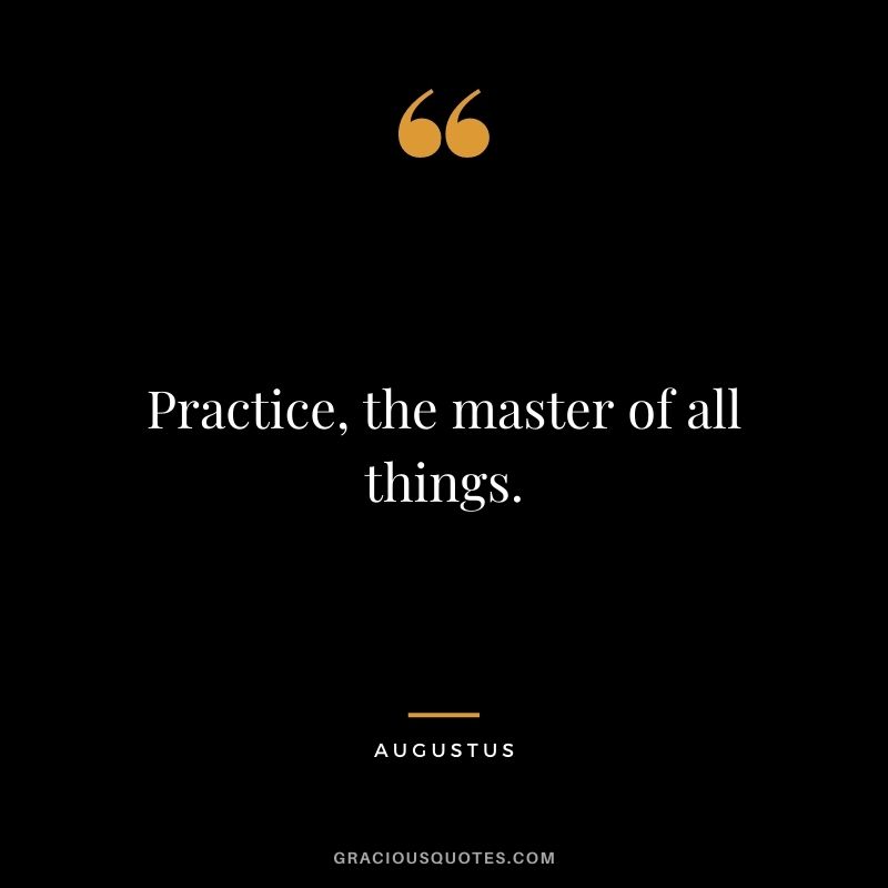 Practice, the master of all things.
