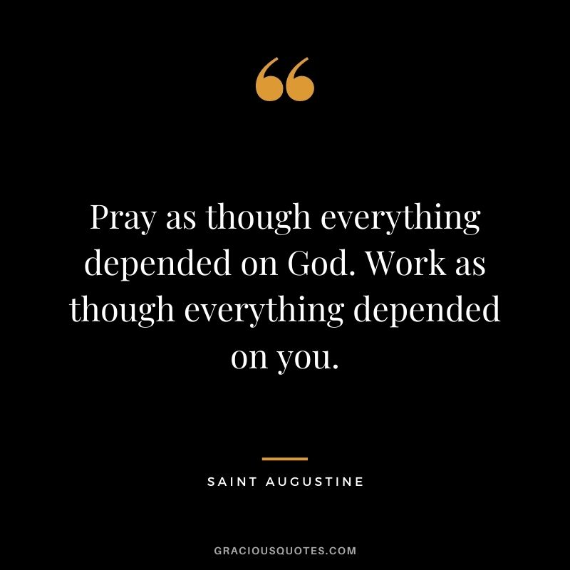 Pray as though everything depended on God. Work as though everything depended on you.