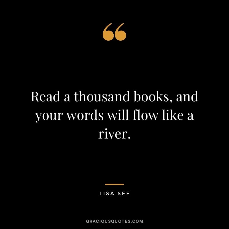 Read a thousand books, and your words will flow like a river. - Lisa See