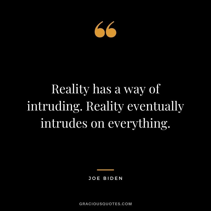 Reality has a way of intruding. Reality eventually intrudes on everything.