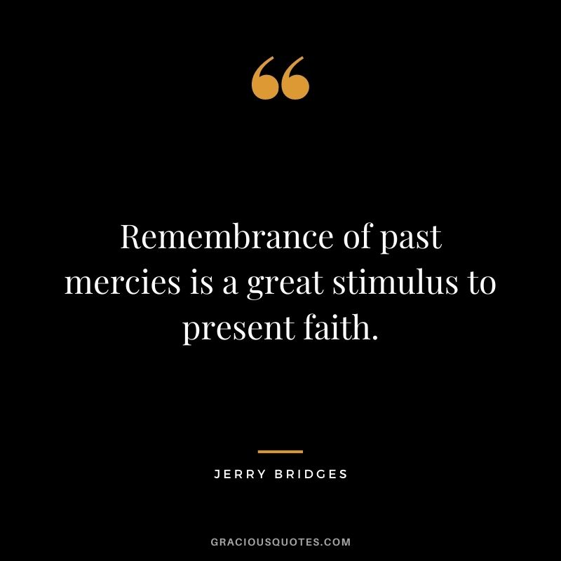 Remembrance of past mercies is a great stimulus to present faith. - Jerry Bridges