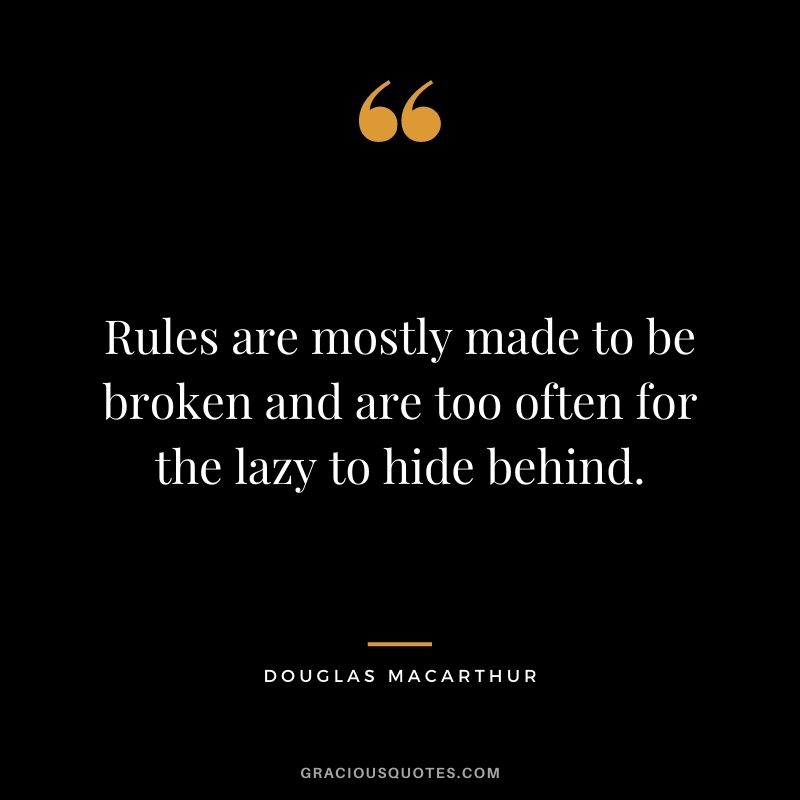 Rules are mostly made to be broken and are too often for the lazy to hide behind.