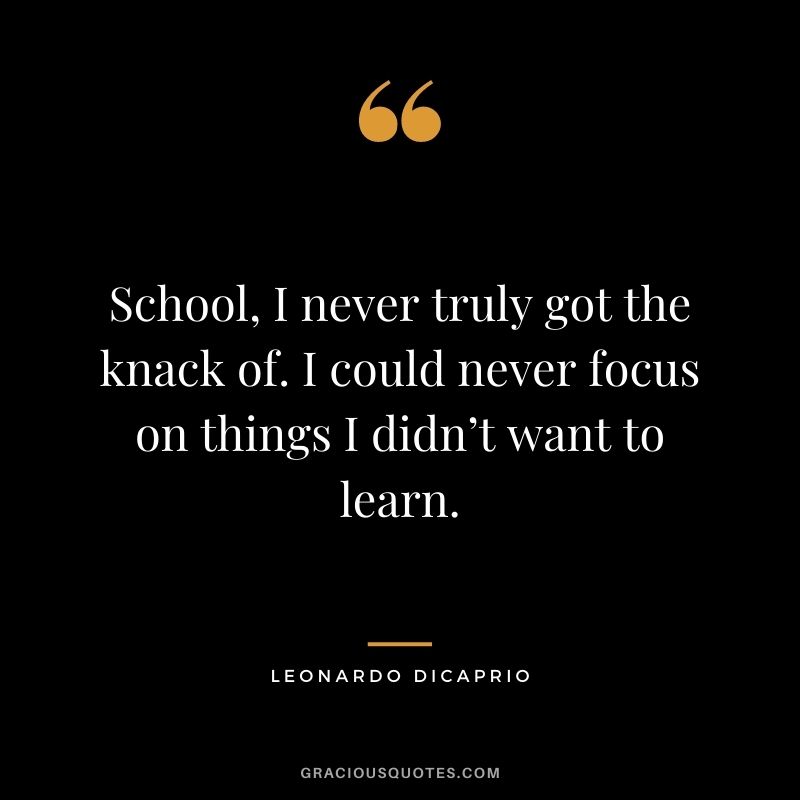 School, I never truly got the knack of. I could never focus on things I didn’t want to learn.