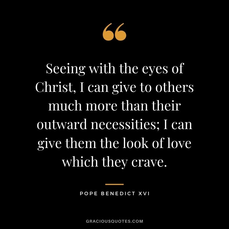 Seeing with the eyes of Christ, I can give to others much more than their outward necessities; I can give them the look of love which they crave.