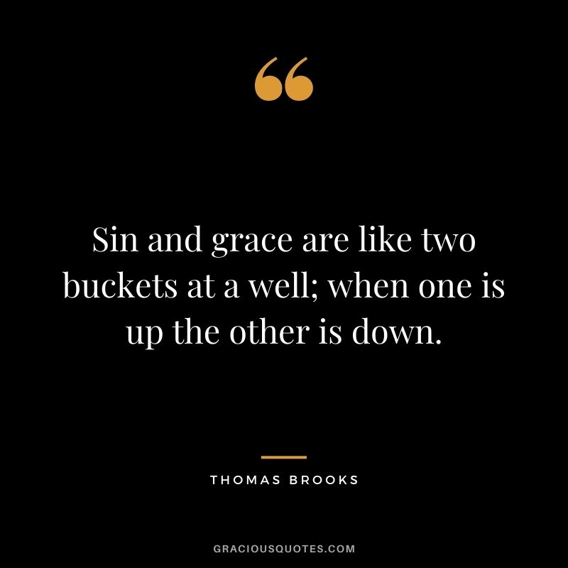 Sin and grace are like two buckets at a well; when one is up the other is down. - Thomas Brooks