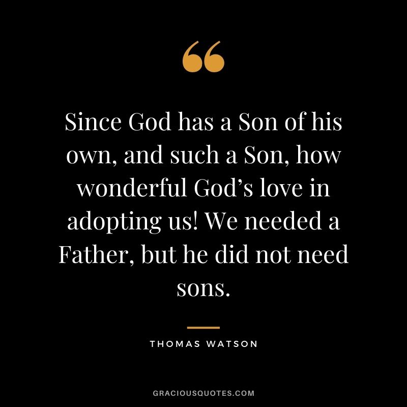 Since God has a Son of his own, and such a Son, how wonderful God’s love in adopting us! We needed a Father, but he did not need sons. - Thomas Watson
