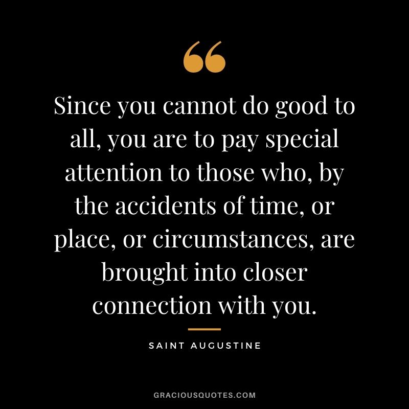 Since you cannot do good to all, you are to pay special attention to those who, by the accidents of time, or place, or circumstances, are brought into closer connection with you.