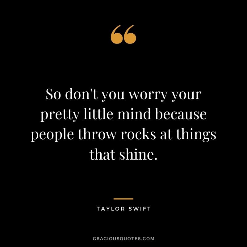 So don't you worry your pretty little mind because people throw rocks at things that shine.